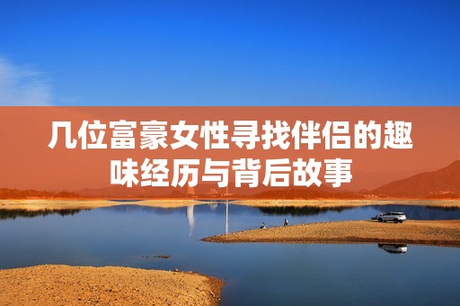 几位富豪女性寻找伴侣的趣味经历与背后故事