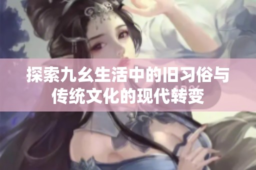 探索九幺生活中的旧习俗与传统文化的现代转变