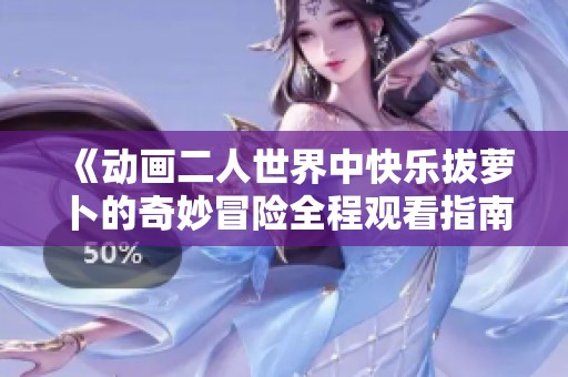 《动画二人世界中快乐拔萝卜的奇妙冒险全程观看指南》