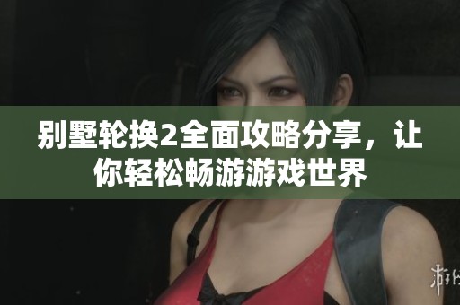 别墅轮换2全面攻略分享，让你轻松畅游游戏世界