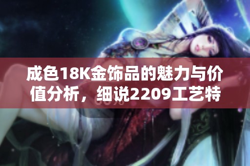 成色18K金饰品的魅力与价值分析，细说2209工艺特色