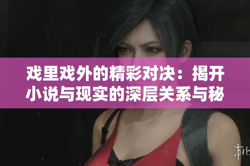 戏里戏外的精彩对决：揭开小说与现实的深层关系与秘密