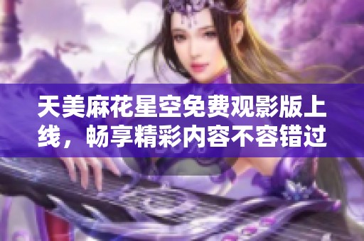 天美麻花星空免费观影版上线，畅享精彩内容不容错过