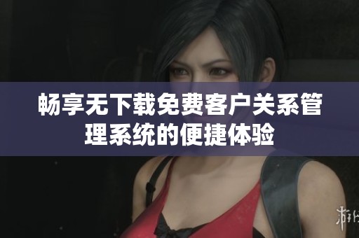 畅享无下载免费客户关系管理系统的便捷体验