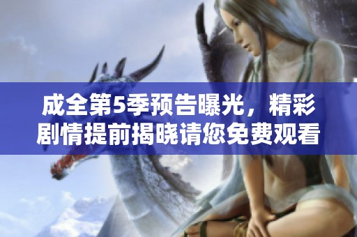 成全第5季预告曝光，精彩剧情提前揭晓请您免费观看