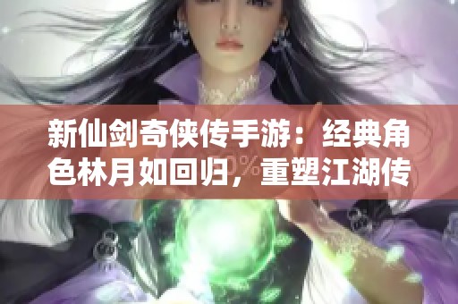 新仙剑奇侠传手游：经典角色林月如回归，重塑江湖传说魅力