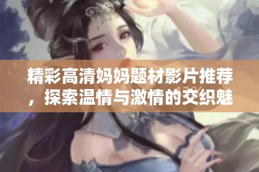 精彩高清妈妈题材影片推荐，探索温情与激情的交织魅力