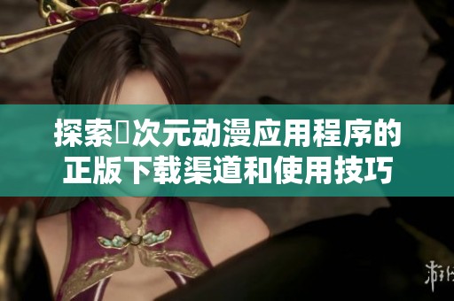 探索囧次元动漫应用程序的正版下载渠道和使用技巧