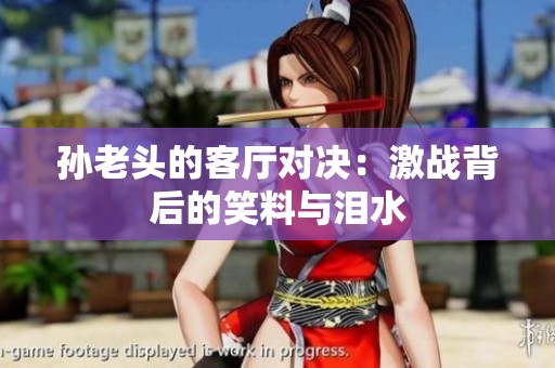孙老头的客厅对决：激战背后的笑料与泪水