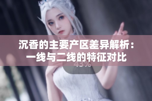 沉香的主要产区差异解析：一线与二线的特征对比