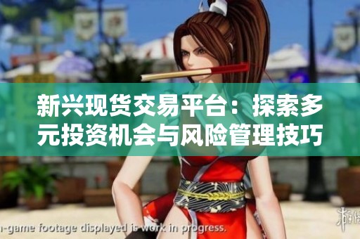 新兴现货交易平台：探索多元投资机会与风险管理技巧