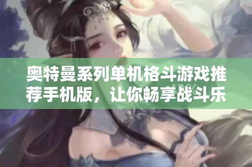 奥特曼系列单机格斗游戏推荐手机版，让你畅享战斗乐趣之旅