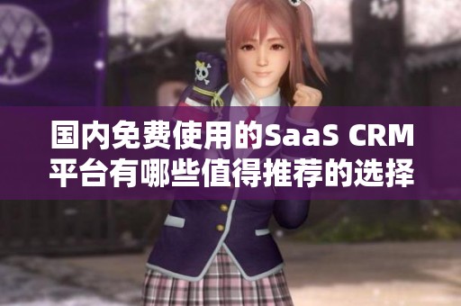 国内免费使用的SaaS CRM平台有哪些值得推荐的选择