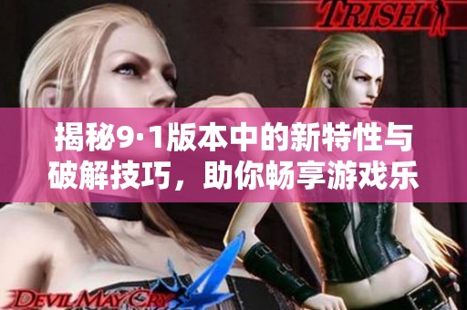 揭秘9·1版本中的新特性与破解技巧，助你畅享游戏乐趣