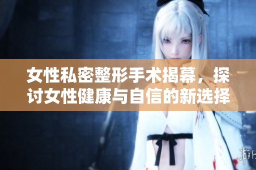 女性私密整形手术揭幕，探讨女性健康与自信的新选择