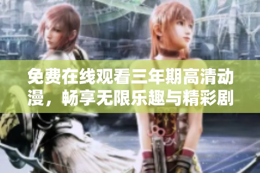 免费在线观看三年期高清动漫，畅享无限乐趣与精彩剧情