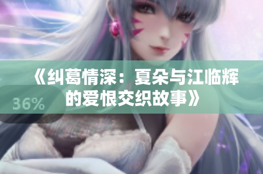《纠葛情深：夏朵与江临辉的爱恨交织故事》