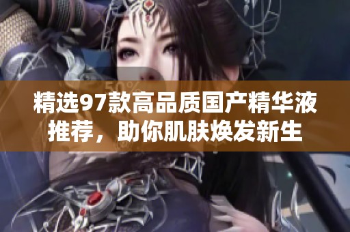 精选97款高品质国产精华液推荐，助你肌肤焕发新生