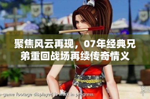 聚焦风云再现，07年经典兄弟重回战场再续传奇情义