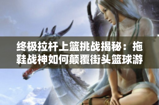 终极拉杆上篮挑战揭秘：拖鞋战神如何颠覆街头篮球游戏玩法