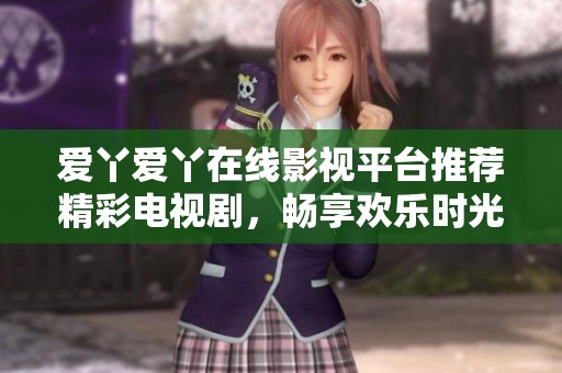 爱丫爱丫在线影视平台推荐精彩电视剧，畅享欢乐时光
