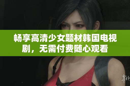 畅享高清少女题材韩国电视剧，无需付费随心观看