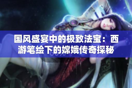 国风盛宴中的极致法宝：西游笔绘下的嫦娥传奇探秘
