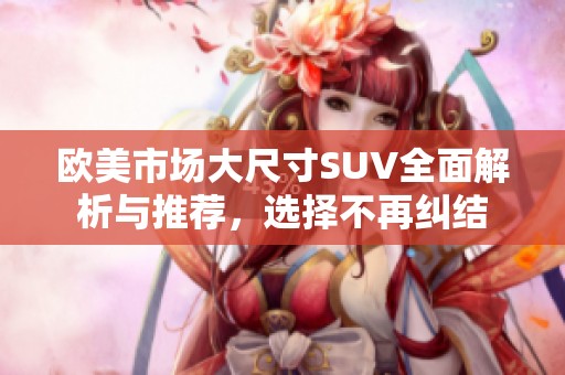 欧美市场大尺寸SUV全面解析与推荐，选择不再纠结