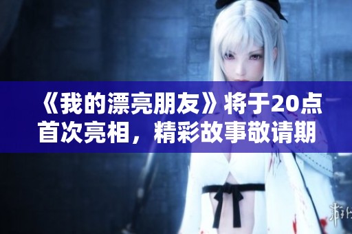 《我的漂亮朋友》将于20点首次亮相，精彩故事敬请期待！