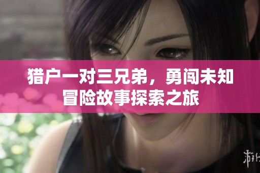 猎户一对三兄弟，勇闯未知冒险故事探索之旅