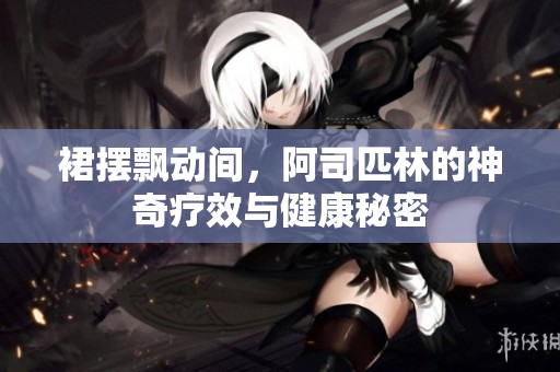 裙摆飘动间，阿司匹林的神奇疗效与健康秘密