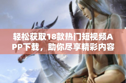 轻松获取18款热门短视频APP下载，助你尽享精彩内容！