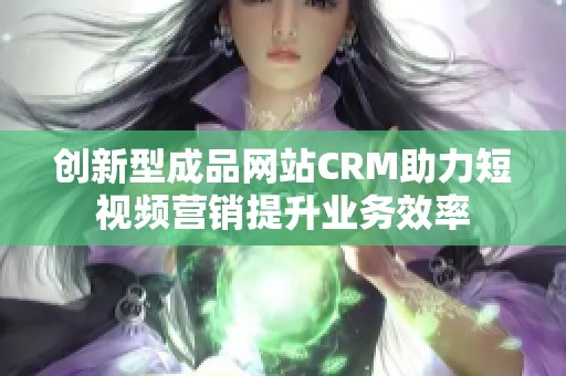 创新型成品网站CRM助力短视频营销提升业务效率