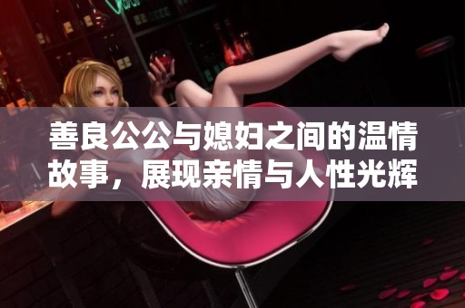善良公公与媳妇之间的温情故事，展现亲情与人性光辉