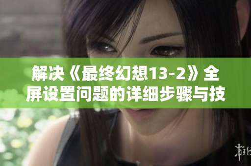 解决《最终幻想13-2》全屏设置问题的详细步骤与技巧分享