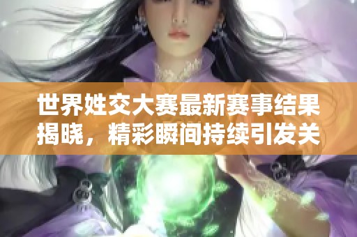 世界姓交大赛最新赛事结果揭晓，精彩瞬间持续引发关注