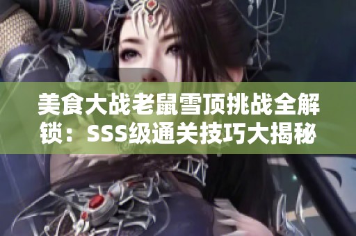 美食大战老鼠雪顶挑战全解锁：SSS级通关技巧大揭秘