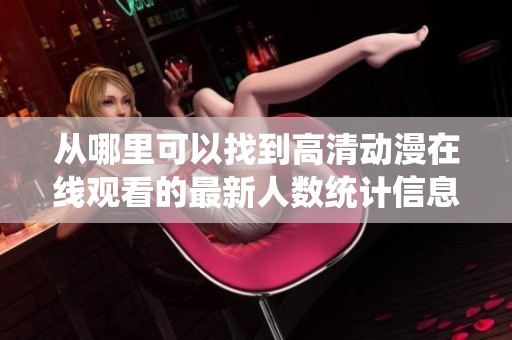 从哪里可以找到高清动漫在线观看的最新人数统计信息