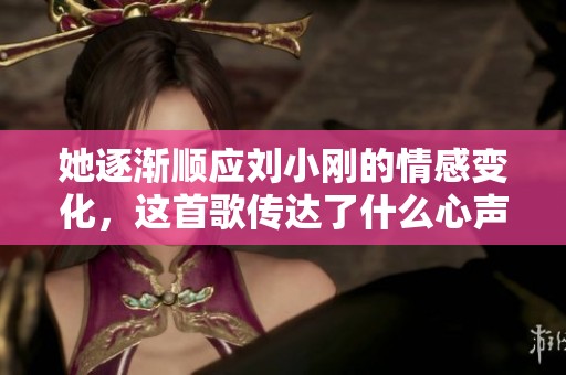 她逐渐顺应刘小刚的情感变化，这首歌传达了什么心声呢