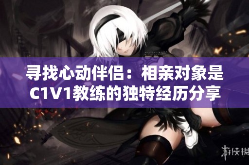 寻找心动伴侣：相亲对象是C1V1教练的独特经历分享
