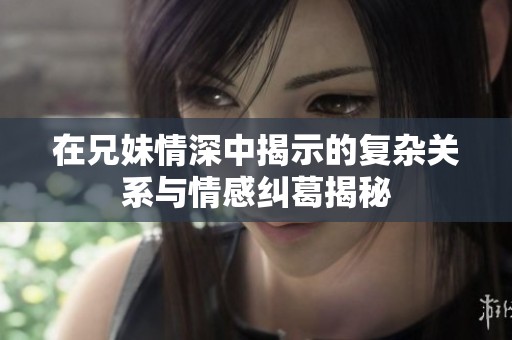 在兄妹情深中揭示的复杂关系与情感纠葛揭秘