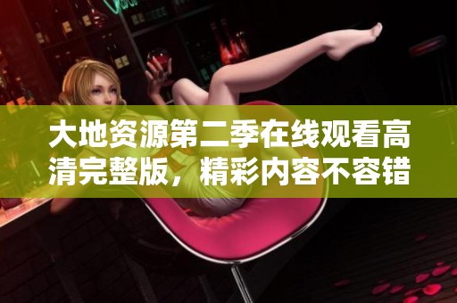 大地资源第二季在线观看高清完整版，精彩内容不容错过