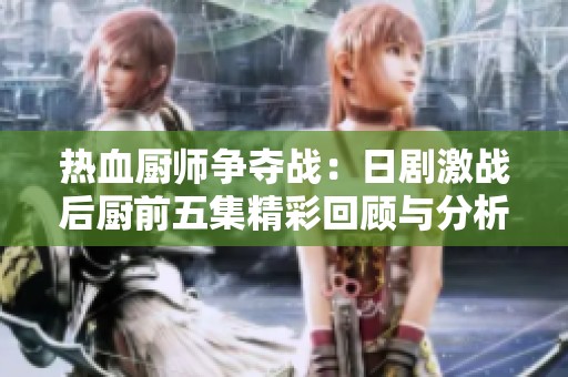 热血厨师争夺战：日剧激战后厨前五集精彩回顾与分析
