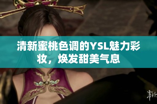 清新蜜桃色调的YSL魅力彩妆，焕发甜美气息