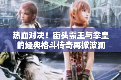热血对决！街头霸王与拳皇的经典格斗传奇再掀波澜