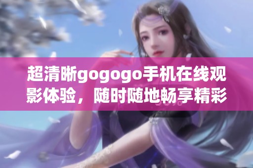超清晰gogogo手机在线观影体验，随时随地畅享精彩内容