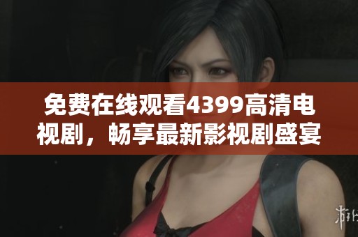 免费在线观看4399高清电视剧，畅享最新影视剧盛宴