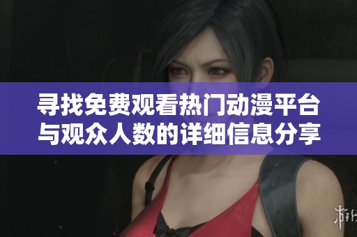 寻找免费观看热门动漫平台与观众人数的详细信息分享