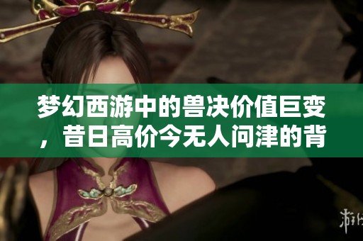 梦幻西游中的兽决价值巨变，昔日高价今无人问津的背后故事