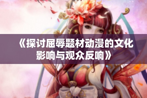 《探讨屈辱题材动漫的文化影响与观众反响》